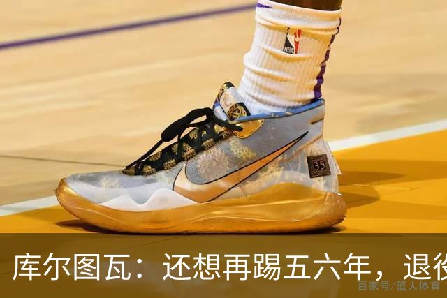 库尔图瓦：还想再踢五六年，退役后不想当主教练因为这让人老得快